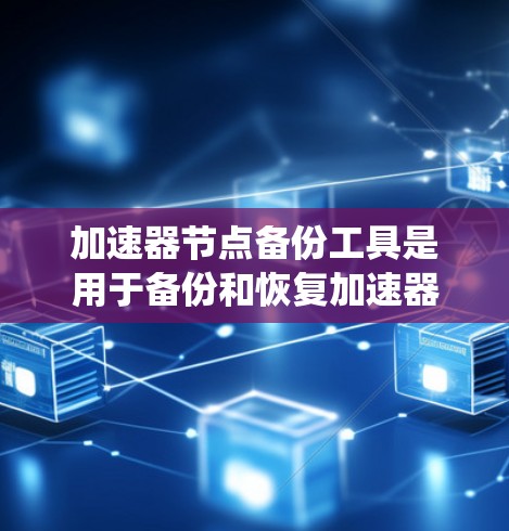 加速器节点备份工具是用于备份和恢复加速器节点文件的工具,通常通过网络传输加速器节点到目标服务器或存储设备。以下是对该工具的系统化介绍
