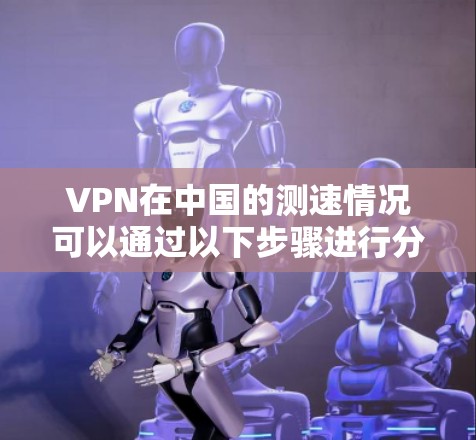 VPN在中国的测速情况可以通过以下步骤进行分析和整理