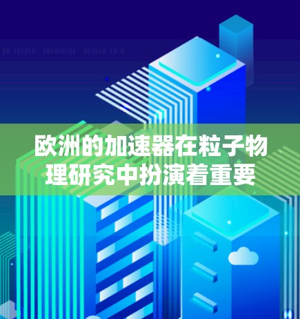 欧洲的加速器在粒子物理研究中扮演着重要角色，为科学研究和工业应用提供了强大的资源支持。以下是欧洲加速器的主要信息