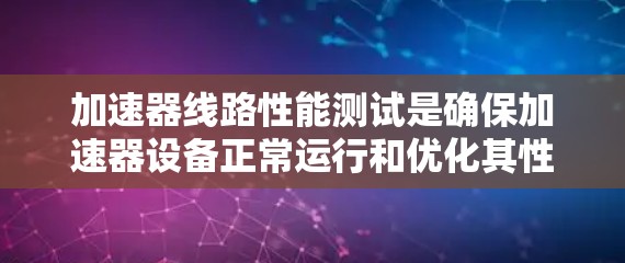 加速器线路性能测试是确保加速器设备正常运行和优化其性能的关键步骤。以下是关于加速器线路性能测试的详细总结