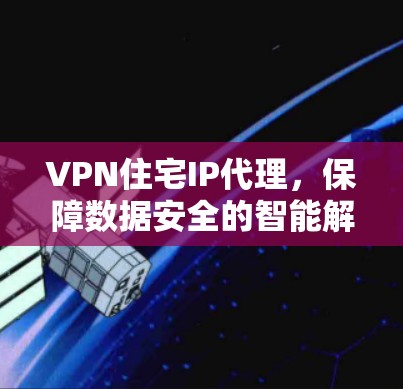 VPN住宅IP代理，保障数据安全的智能解决方案
