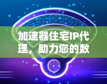 加速器住宅IP代理,助力您的数据高效流动
