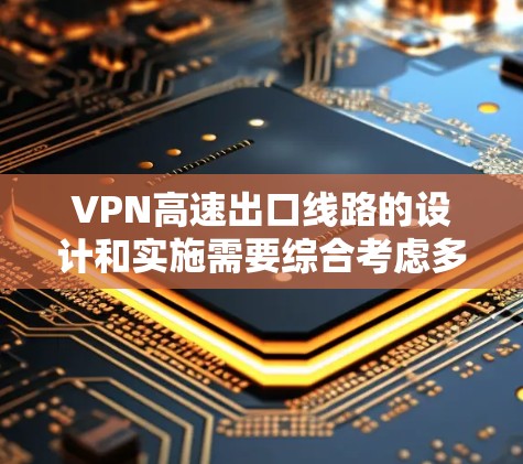 VPN高速出口线路的设计和实施需要综合考虑多个因素,包括网络安全、设备维护、通信技术以及环境因素。以下是一些关键点