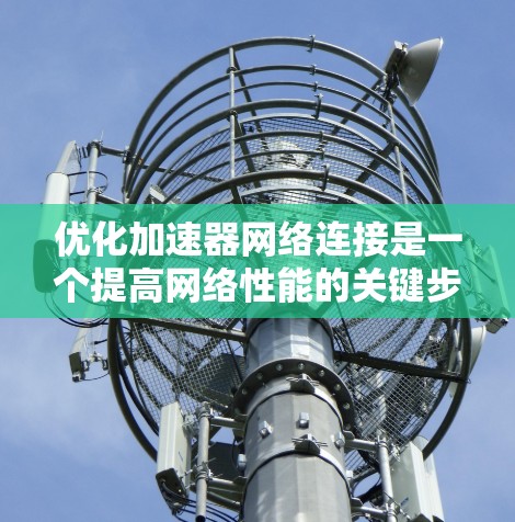 优化加速器网络连接是一个提高网络性能的关键步骤。以下是一个有条理的优化指南,帮助您通过多个方面提升加速器的连接性能