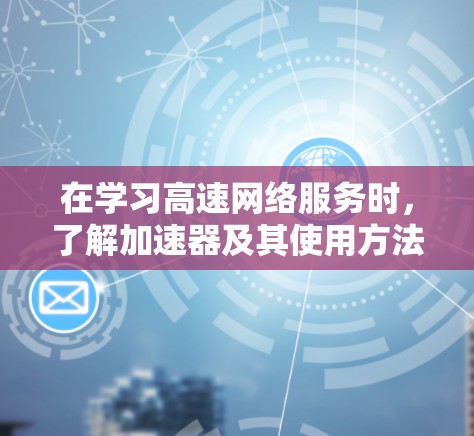 在学习高速网络服务时,了解加速器及其使用方法是非常重要的。以下是详细的步骤指南