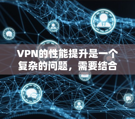 VPN的性能提升是一个复杂的问题,需要结合物理、软件和网络层的因素进行优化。以下是一些可能的VPN速度提升方案