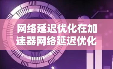 网络延迟优化在加速器网络延迟优化中至关重要,特别是在处理大数据和高计算量任务时。以下是对该主题的分步解释和总结