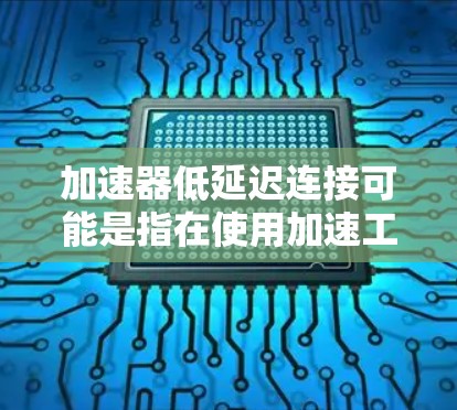 加速器低延迟连接可能是指在使用加速工具或软件加速时,确保网络连接速度低,但能够显著提升应用的响应速度。以下是一些可能的解释和建议 加速器低延迟连接可能是指在使用加速工具或软件加速时,确保网络连接速度低,但能够显著提升应用的响应速度。以下是一些可能的解释和建议