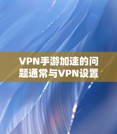 VPN手游加速的问题通常与VPN设置、游戏配置以及加速工具的使用有关。以下是一些建议和步骤,帮助你优化VPN设置和游戏加载速度