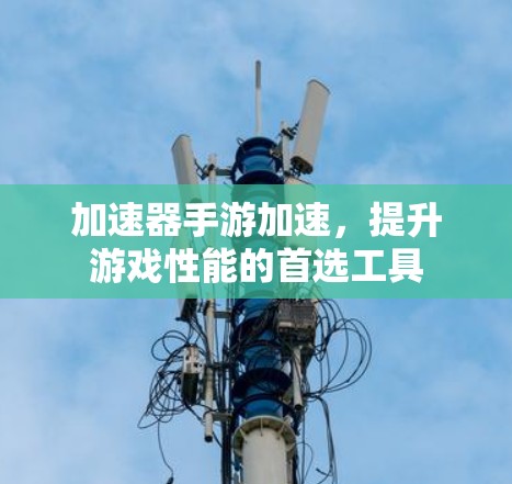 加速器手游加速,提升游戏性能的首选工具