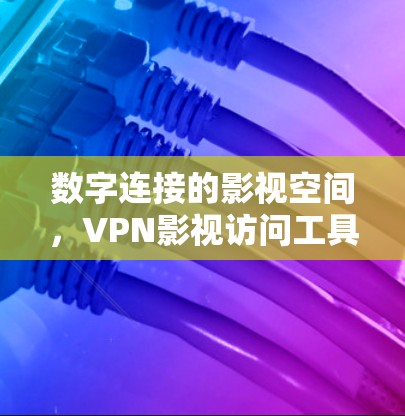 数字连接的影视空间，VPN影视访问工具的创新解决方案
