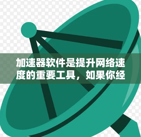 加速器软件是提升网络速度的重要工具,如果你经常遇到网络延迟问题,可以通过以下方式来解决