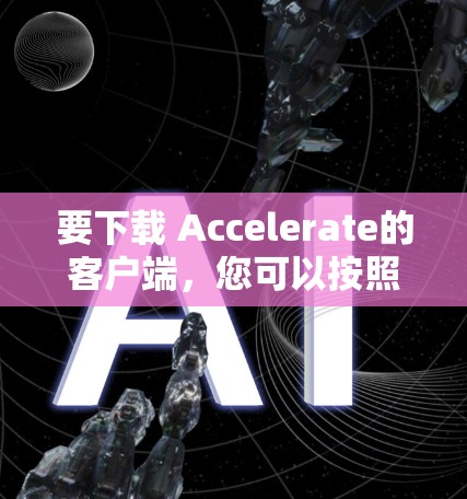 要下载 Accelerate的客户端,您可以按照以下步骤操作