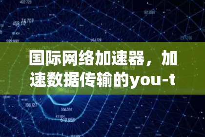 <strong>国际网络加速</strong>器，加速数据传输的you-tuber指南