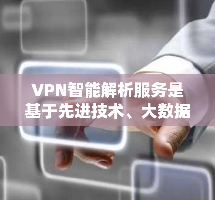 VPN智能解析服务是基于先进技术、大数据分析和自然语言处理的智能系统,旨在提供个性化的VPN推荐和管理功能,帮助用户高效访问全球网络资源。以下是该服务的详细解析