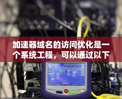 加速器域名的访问优化是一个系统工程,可以通过以下方法来实现,以提高访问速度和用户体验