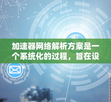 加速器网络解析方案是一个系统化的过程,旨在设计和优化处理并行计算的架构,以提高计算效率和性能。以下是该方案的详细步骤