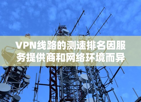 VPN线路的测速排名因服务提供商和网络环境而异，以下是几种常用的VPN服务及其测速表现