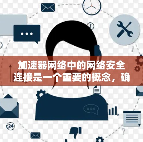 加速器网络中的网络安全连接是一个重要的概念,确保加速器设备能够有效地保护网络环境的安全性。以下是对这一概念的详细分析和总结