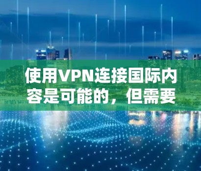 使用VPN连接国际内容是可能的,但需要谨慎处理,以确保安全和信息的准确性。以下是一些关键点的总结