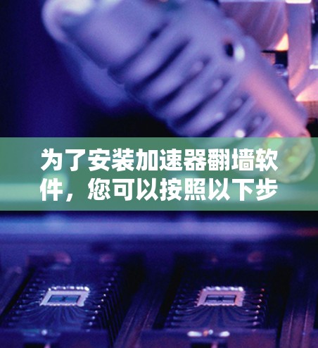 为了安装加速器翻墙软件,您可以按照以下步骤操作 为了安装加速器翻墙软件,您可以按照以下步骤操作