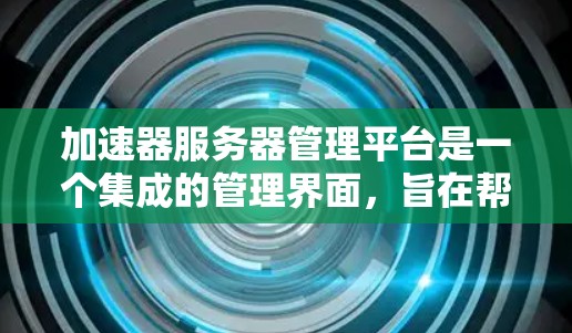 加速器服务器管理平台是一个集成的管理界面，旨在帮助管理员管理和监控服务器上运行的加速工具（加速器）以下是该平台的主要功能和使用步骤