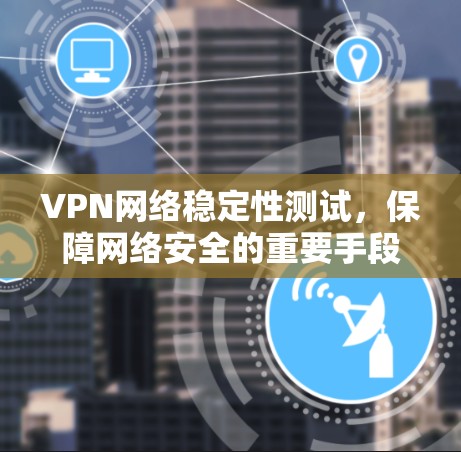 VPN网络稳定性测试，保障网络安全的重要手段