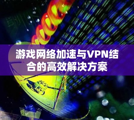 游戏网络加速与VPN结合的高效解决方案