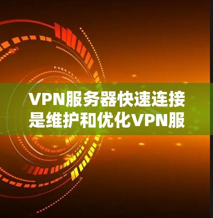 VPN服务器快速连接是维护和优化VPN服务的重要环节，以下是一些具体的步骤和方法，帮助你快速连接并优化服务器连接速度