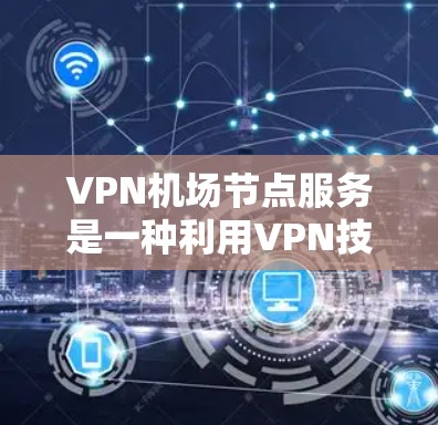 VPN机场节点服务是一种利用VPN技术在机场设备上提供访问网络的能力。以下是关于该服务的详细分析和步骤说明 VPN机场节点服务是一种利用VPN技术在机场设备上提供访问网络的能力。以下是关于该服务的详细分析和步骤说明
