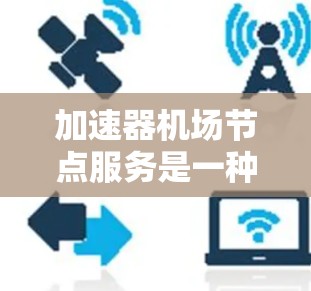 加速器机场节点服务是一种通过加速机场间的飞行路径，减少机场间等待时间和延误的方式。它通过提供加速服务，使不同机场之间的飞机能够更快地到达目的地，从而提高机场的运营效率和利用率