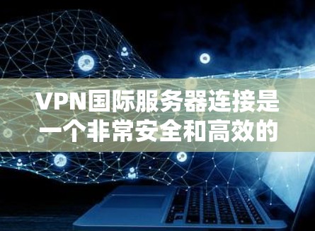 VPN国际服务器连接是一个非常安全和高效的服务，可以通过以下步骤来实现