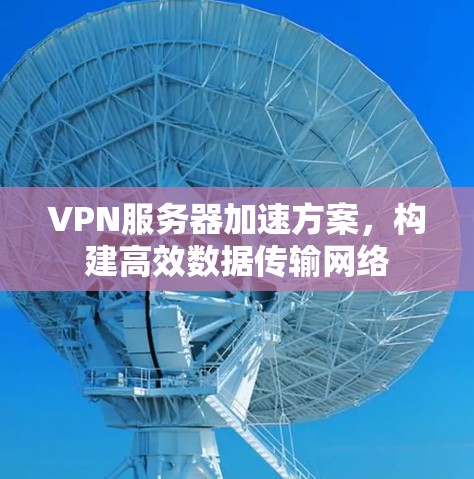 VPN服务器加速方案,构建高效数据传输网络 VPN服务器加速方案,构建高效数据传输网络