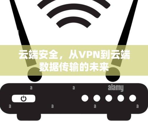 云端安全,从VPN到云端数据传输的未来 云端安全,从VPN到云端数据传输的未来