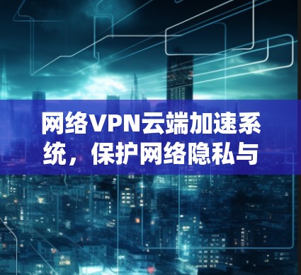 网络VPN云端加速系统,保护网络隐私与提升连接速度