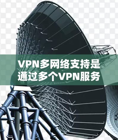 VPN多网络支持是通过多个VPN服务器实现的,允许用户同时连接到多个 VPN 网络,从而增强安全性和灵活性。以下是关于多网络VPN的详细分析