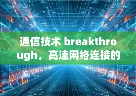 通信技术 breakthrough,高速网络连接的未来之光