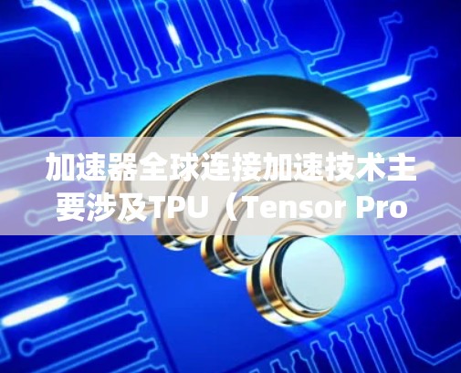 加速器全球连接加速技术主要涉及TPU（Tensor Processing Units）和全球网络的结合，旨在通过高效的数据传输和并行计算来加速机器学习模型的训练和推理。以下是该技术的详细解析