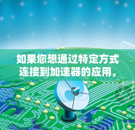 如果您想通过特定方式连接到加速器的应用,可以考虑以下几种解决方案 如果您想通过特定方式连接到加速器的应用,可以考虑以下几种解决方案