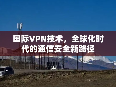 国际VPN技术,全球化时代的通信安全新路径
