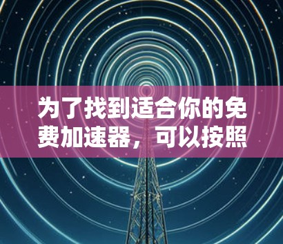 为了找到适合你的免费加速器,可以按照以下步骤进行 为了找到适合你的免费加速器,可以按照以下步骤进行