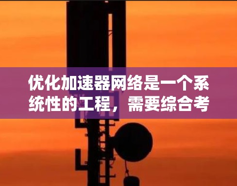 优化加速器网络是一个系统性的工程,需要综合考虑多个方面。以下是一个详细的优化方案,涵盖关键步骤和内容 优化加速器网络是一个系统性的工程,需要综合考虑多个方面。以下是一个详细的优化方案,涵盖关键步骤和内容