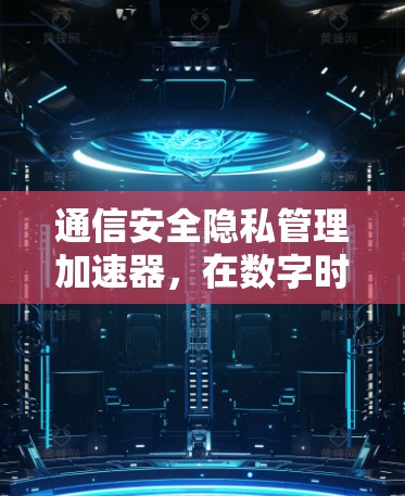 通信安全隐私管理加速器，在数字时代守护数据私密