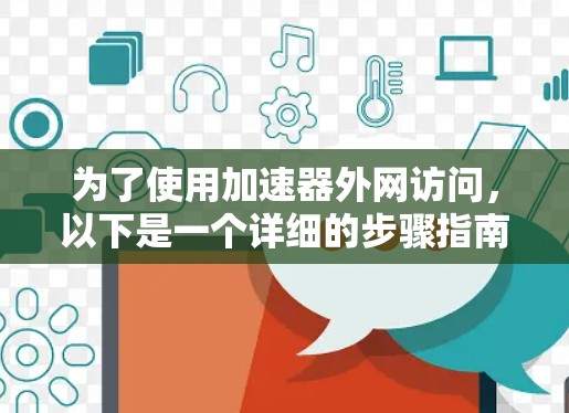 为了使用加速器外网访问,以下是一个详细的步骤指南 为了使用加速器外网访问,以下是一个详细的步骤指南