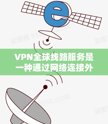 VPN全球线路服务是一种通过网络连接外网设备的技术,主要使用IPsec、WEP、WPA2等加密协议。以下是关于VPN的详细解释 VPN全球线路服务是一种通过网络连接外网设备的技术,主要使用IPsec、WEP、WPA2等加密协议。以下是关于VPN的详细解释