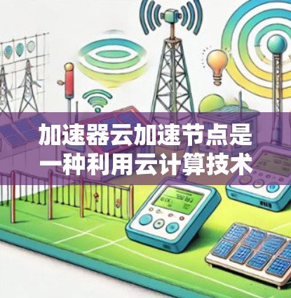 加速器云加速节点是一种利用云计算技术提升硬件加速器性能的工具,通过云资源加速特定硬件设备,如显卡或GPU,从而提高处理速度。以下是对其作用、选择、使用方法和优势的详细总结