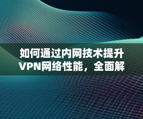 如何通过内网技术提升VPN网络性能,全面解决方案