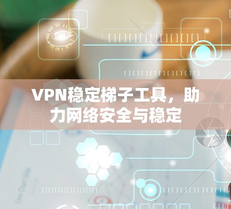 VPN稳定梯子工具,助力网络安全与稳定 VPN稳定梯子工具,助力网络安全与稳定