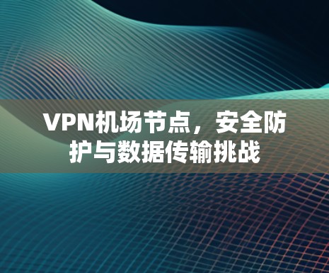 VPN机场节点,安全防护与数据传输挑战