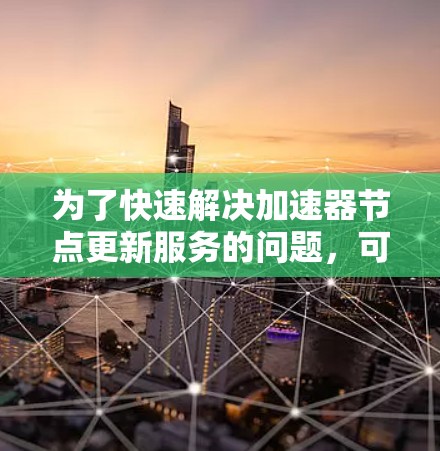 为了快速解决加速器节点更新服务的问题,可以按照以下步骤进行操作 为了快速解决加速器节点更新服务的问题,可以按照以下步骤进行操作